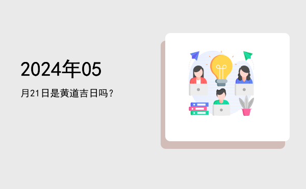 2024年05月21日是黄道吉日吗？