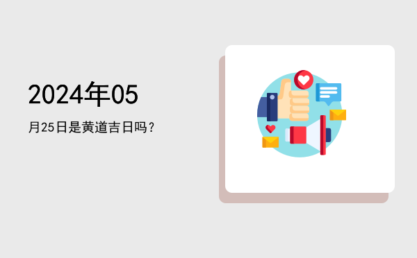 2024年05月25日是黄道吉日吗？