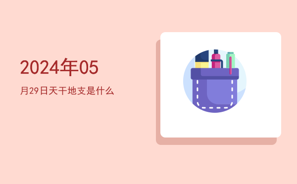 2024年05月29日天干地支是什么