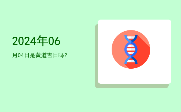 2024年06月04日是黄道吉日吗？