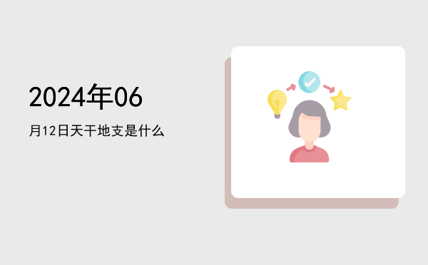 2024年06月12日天干地支是什么