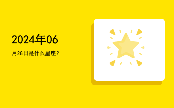 2024年06月28日是什么星座？