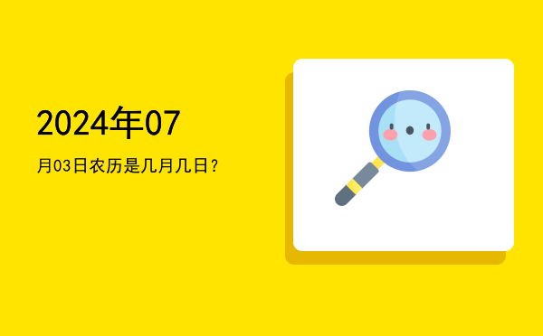 2024年07月03日农历是几月几日?