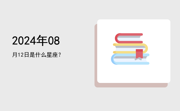 2024年08月12日是什么星座？