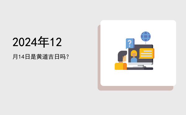 2024年12月14日是黄道吉日吗？