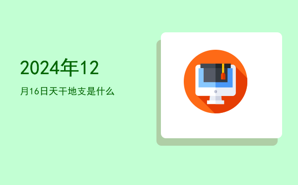 2024年12月16日天干地支是什么