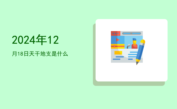 2024年12月18日天干地支是什么