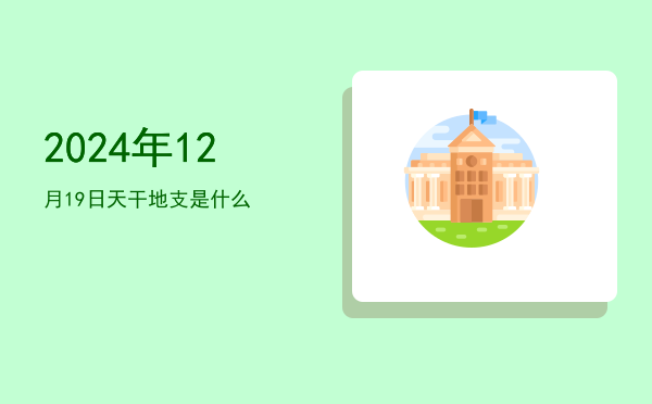 2024年12月19日天干地支是什么