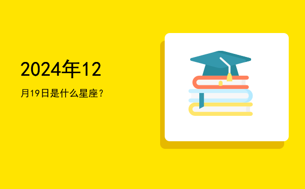 2024年12月19日是什么星座？