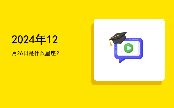 2024年12月26日是什么星座？