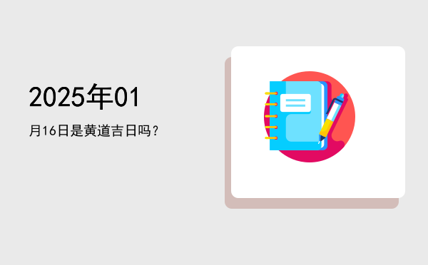 2025年01月16日是黄道吉日吗？