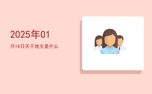 2025年01月18日天干地支是什么