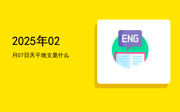 2025年02月07日天干地支是什么