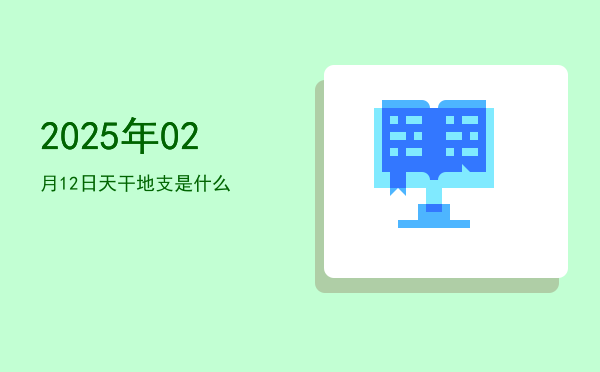 2025年02月12日天干地支是什么