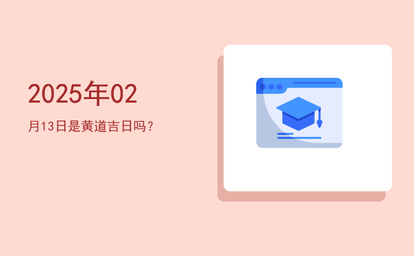 2025年02月13日是黄道吉日吗？
