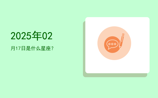2025年02月17日是什么星座？
