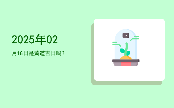 2025年02月18日是黄道吉日吗？