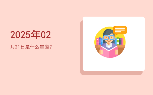2025年02月21日是什么星座？