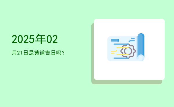 2025年02月21日是黄道吉日吗？
