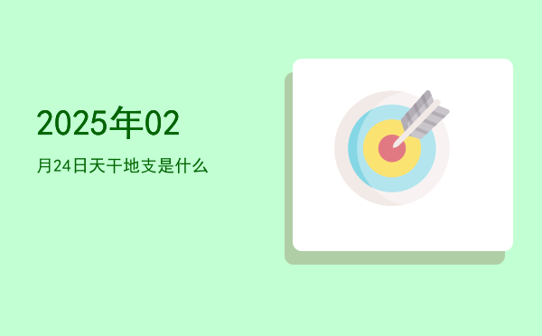 2025年02月24日天干地支是什么