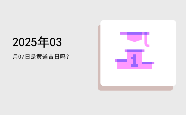 2025年03月07日是黄道吉日吗？