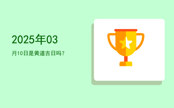 2025年03月10日是黄道吉日吗？