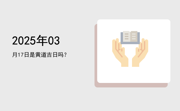 2025年03月17日是黄道吉日吗？