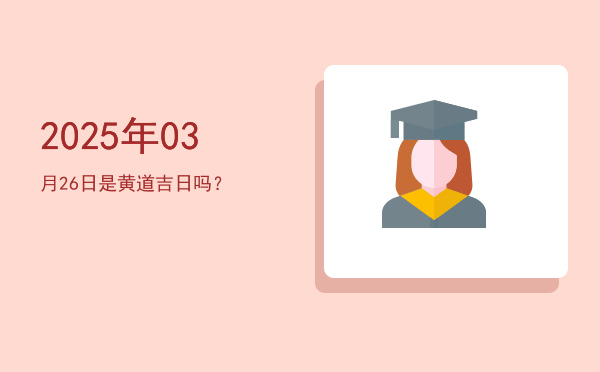 2025年03月26日是黄道吉日吗？