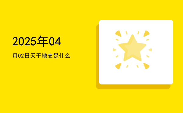 2025年04月02日天干地支是什么