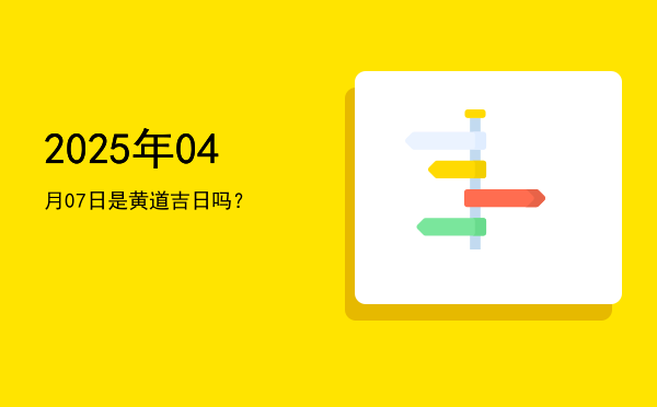 2025年04月07日是黄道吉日吗？