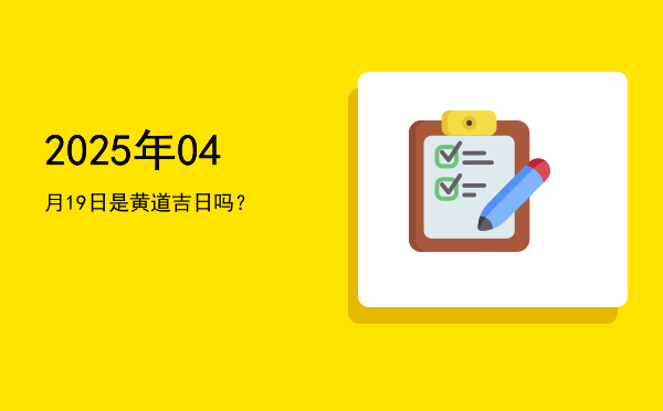 2025年04月19日是黄道吉日吗？