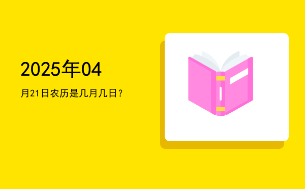 2025年04月21日农历是几月几日?