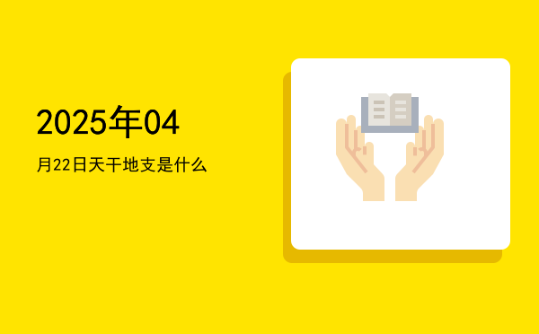 2025年04月22日天干地支是什么