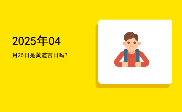 2025年04月25日是黄道吉日吗？