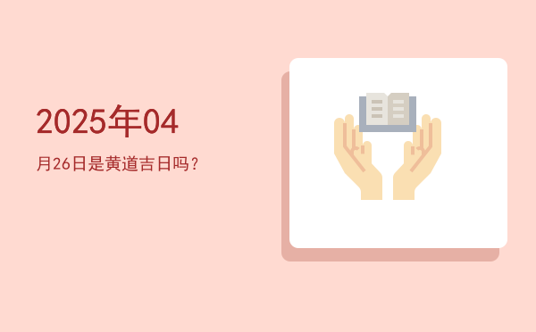 2025年04月26日是黄道吉日吗？
