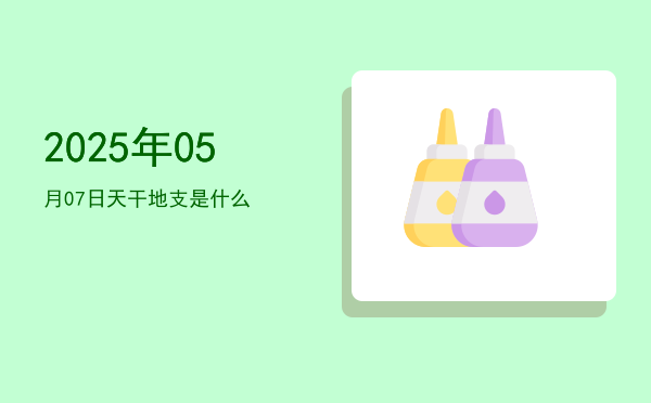 2025年05月07日天干地支是什么