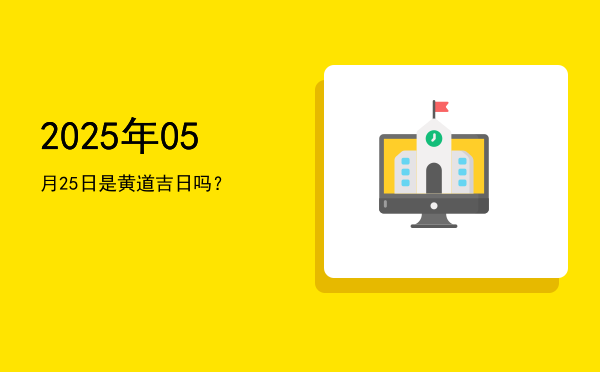 2025年05月25日是黄道吉日吗？