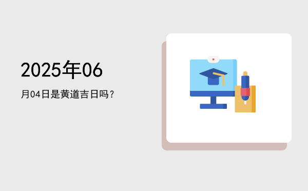 2025年06月04日是黄道吉日吗？