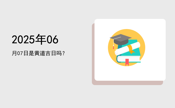 2025年06月07日是黄道吉日吗？