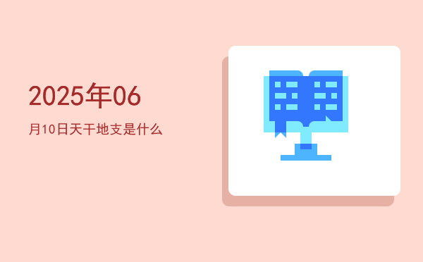 2025年06月10日天干地支是什么