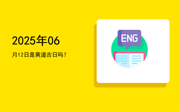 2025年06月12日是黄道吉日吗？