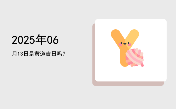 2025年06月13日是黄道吉日吗？