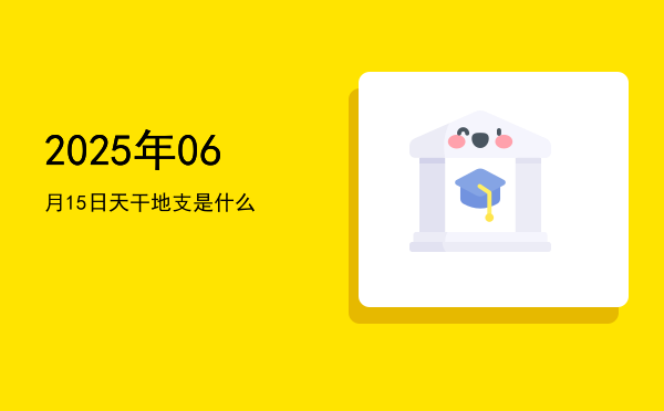 2025年06月15日天干地支是什么