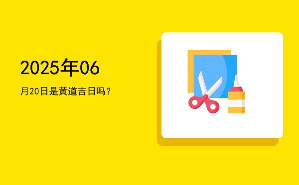2025年06月20日是黄道吉日吗？