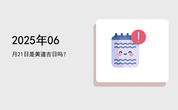 2025年06月21日是黄道吉日吗？