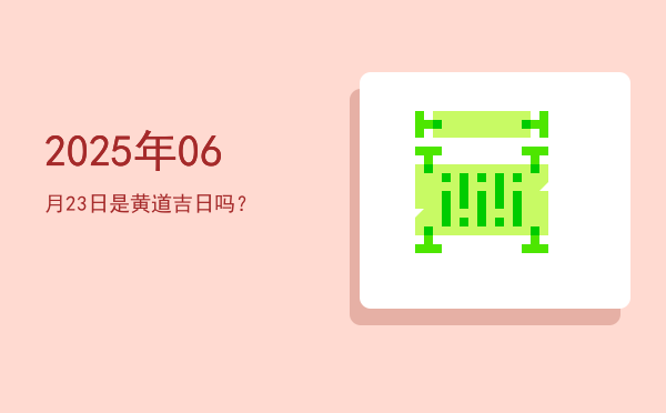 2025年06月23日是黄道吉日吗？