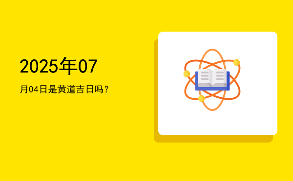 2025年07月04日是黄道吉日吗？