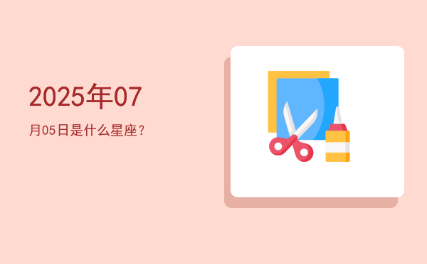 2025年07月05日是什么星座？