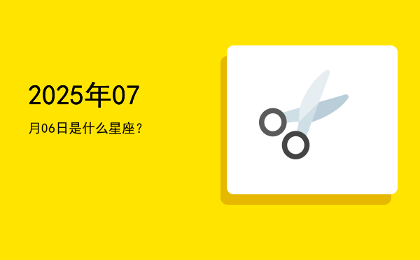 2025年07月06日是什么星座？