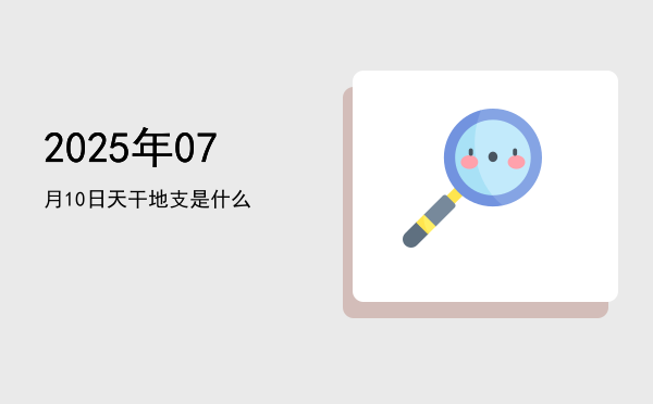 2025年07月10日天干地支是什么